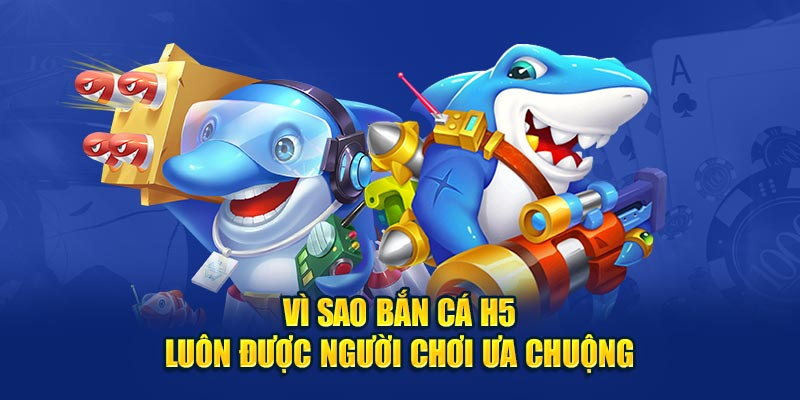 Vì sao bắn cá H5 luôn được người chơi ưa chuộng